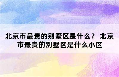 北京市最贵的别墅区是什么？ 北京市最贵的别墅区是什么小区